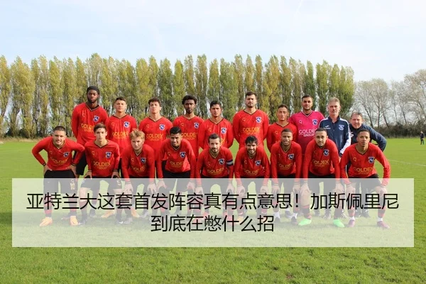亚特兰大这套首发阵容真有点意思！加斯佩里尼到底在憋什么招