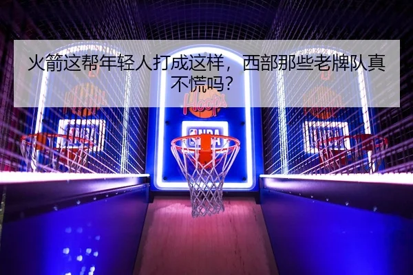 火箭这帮年轻人打成这样，西部那些老牌队真不慌吗？ | leyu