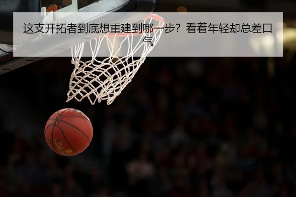 这支开拓者到底想重建到哪一步？看着年轻却总差口气
