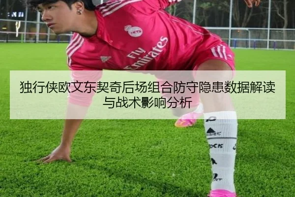 独行侠欧文东契奇后场组合防守隐患数据解读与战术影响分析