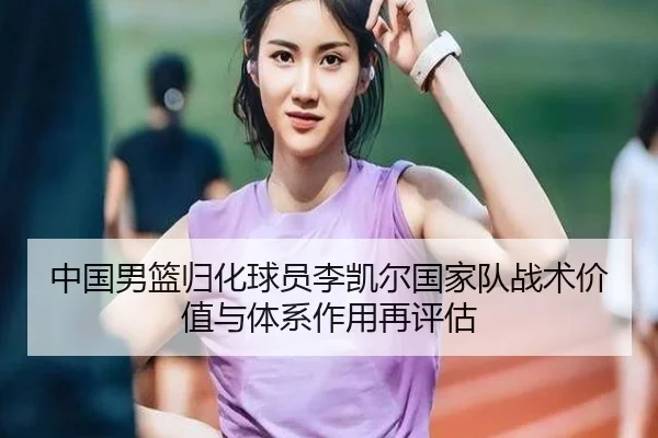 中国男篮归化球员李凯尔国家队战术价值与体系作用再评估 | leyu