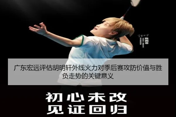 广东宏远评估胡明轩外线火力对季后赛攻防价值与胜负走势的关键意义