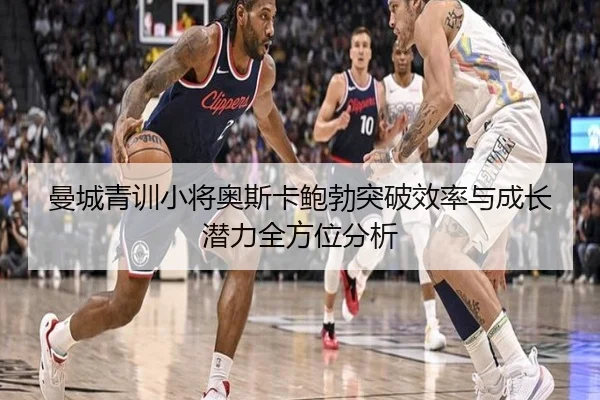 曼城青训小将奥斯卡鲍勃突破效率与成长潜力全方位分析