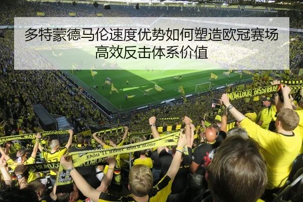 多特蒙德马伦速度优势如何塑造欧冠赛场高效反击体系价值 | leyu