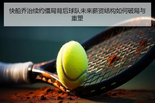 快船乔治续约僵局背后球队未来薪资结构如何破局与重塑 - leyu