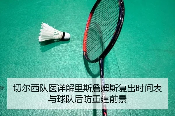 切尔西队医详解里斯詹姆斯复出时间表与球队后防重建前景 - leyu