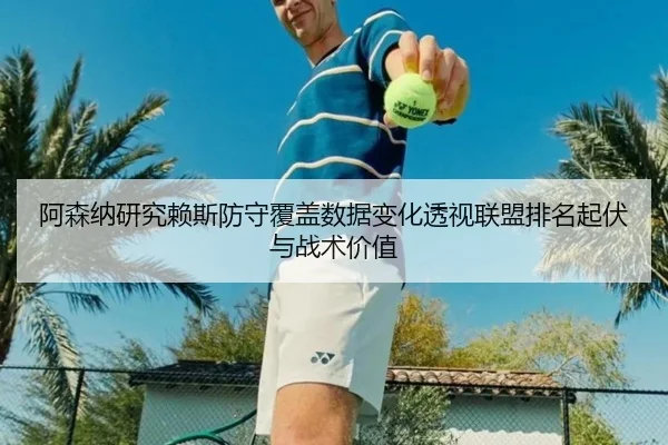 阿森纳研究赖斯防守覆盖数据变化透视联盟排名起伏与战术价值