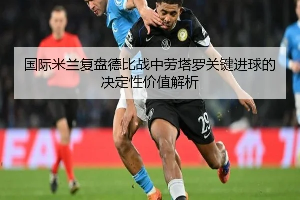 国际米兰复盘德比战中劳塔罗关键进球的决定性价值解析 - leyu