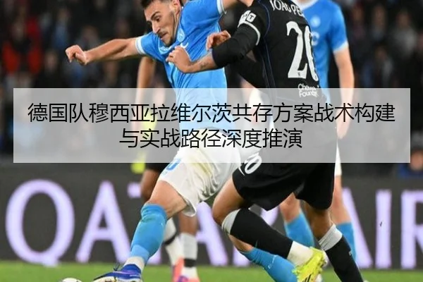 德国队穆西亚拉维尔茨共存方案战术构建与实战路径深度推演