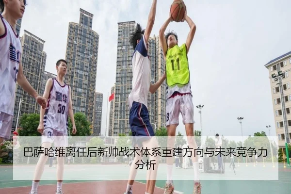 巴萨哈维离任后新帅战术体系重建方向与未来竞争力分析 - leyu