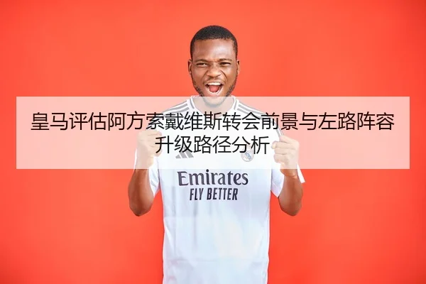 皇马评估阿方索戴维斯转会前景与左路阵容升级路径分析 | leyu