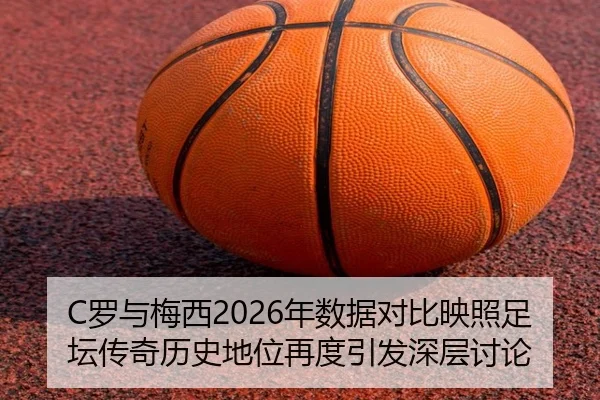 C罗与梅西2026年数据对比映照足坛传奇历史地位再度引发深层讨论 | leyu