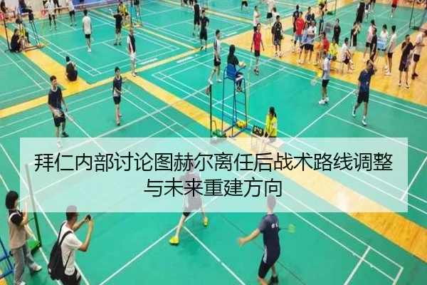 拜仁内部讨论图赫尔离任后战术路线调整与未来重建方向