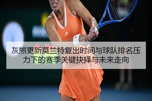 灰熊更新莫兰特复出时间与球队排名压力下的赛季关键抉择与未来走向