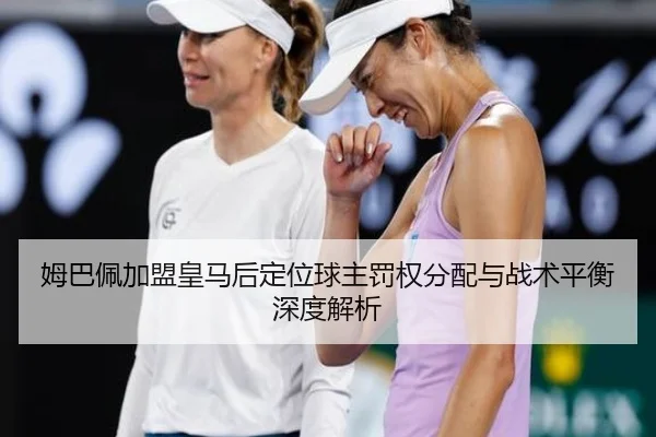 姆巴佩加盟皇马后定位球主罚权分配与战术平衡深度解析