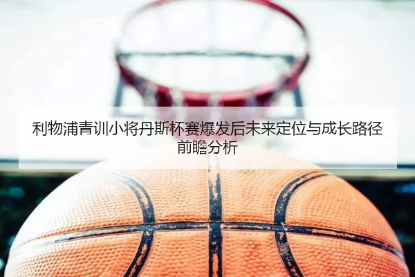 利物浦青训小将丹斯杯赛爆发后未来定位与成长路径前瞻分析 | leyu