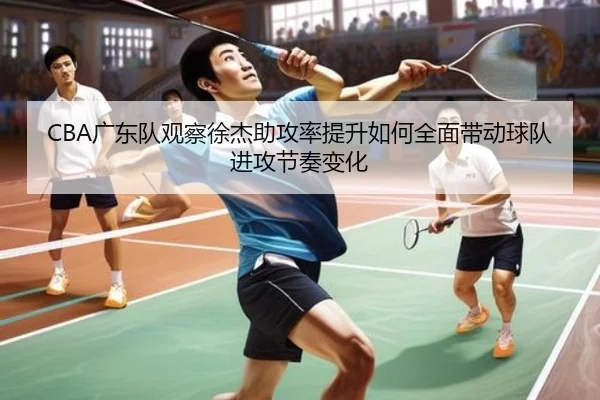 CBA广东队观察徐杰助攻率提升如何全面带动球队进攻节奏变化 | leyu