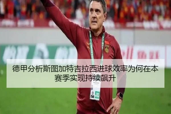 德甲分析斯图加特吉拉西进球效率为何在本赛季实现持续飙升 | leyu
