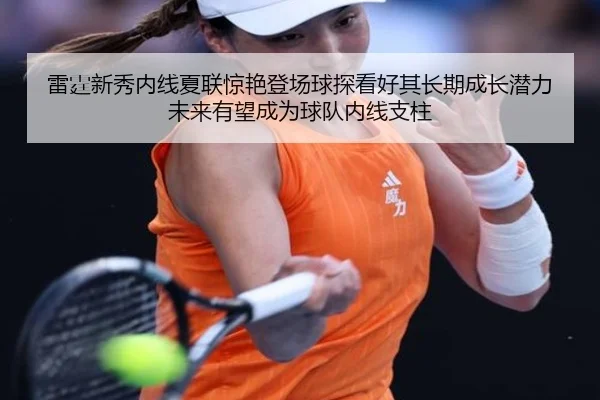 雷霆新秀内线夏联惊艳登场球探看好其长期成长潜力未来有望成为球队内线支柱 - leyu