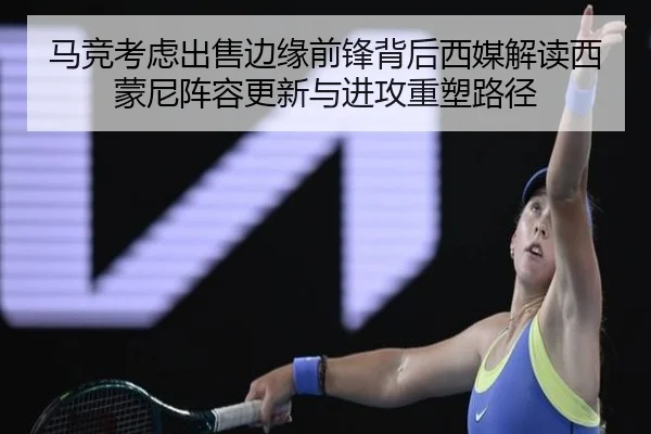 马竞考虑出售边缘前锋背后西媒解读西蒙尼阵容更新与进攻重塑路径 | leyu
